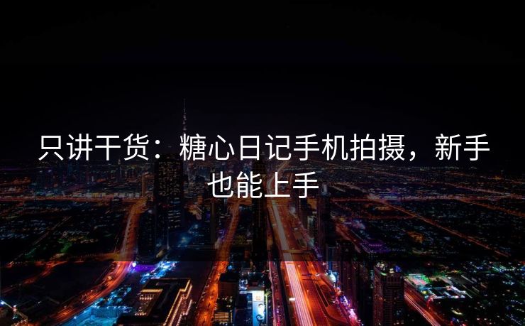 只讲干货：糖心日记手机拍摄，新手也能上手