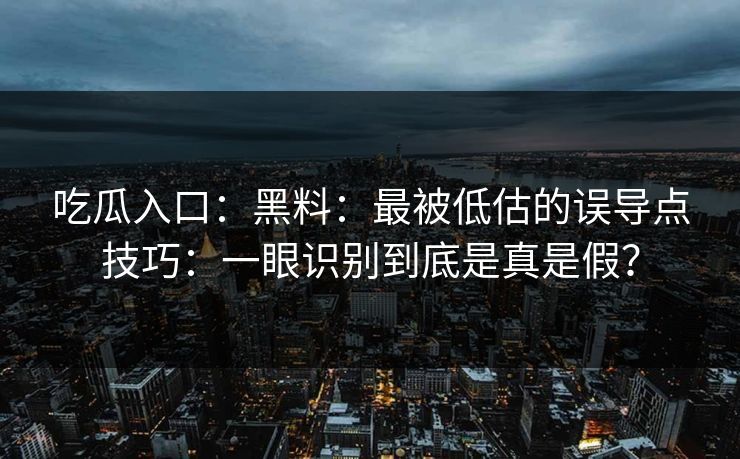 吃瓜入口：黑料：最被低估的误导点技巧：一眼识别到底是真是假？