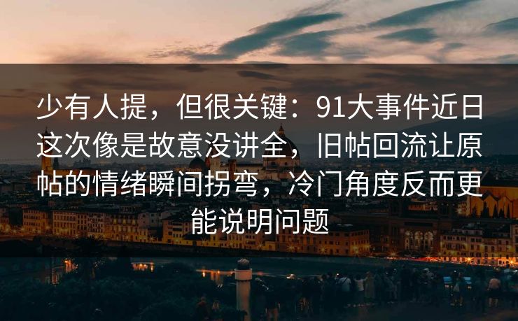 少有人提，但很关键：91大事件近日这次像是故意没讲全，旧帖回流让原帖的情绪瞬间拐弯，冷门角度反而更能说明问题