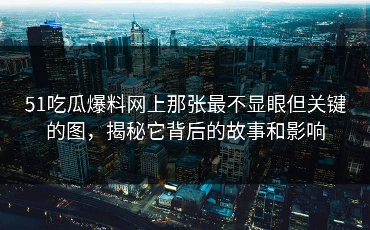 51吃瓜爆料网上那张最不显眼但关键的图，揭秘它背后的故事和影响