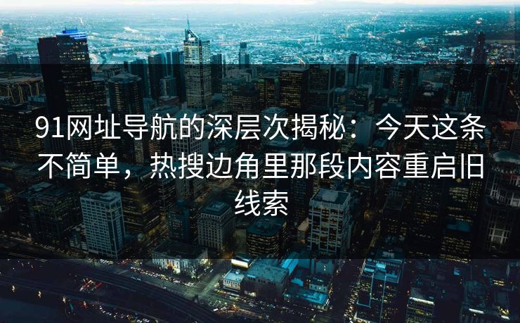 91网址导航的深层次揭秘：今天这条不简单，热搜边角里那段内容重启旧线索