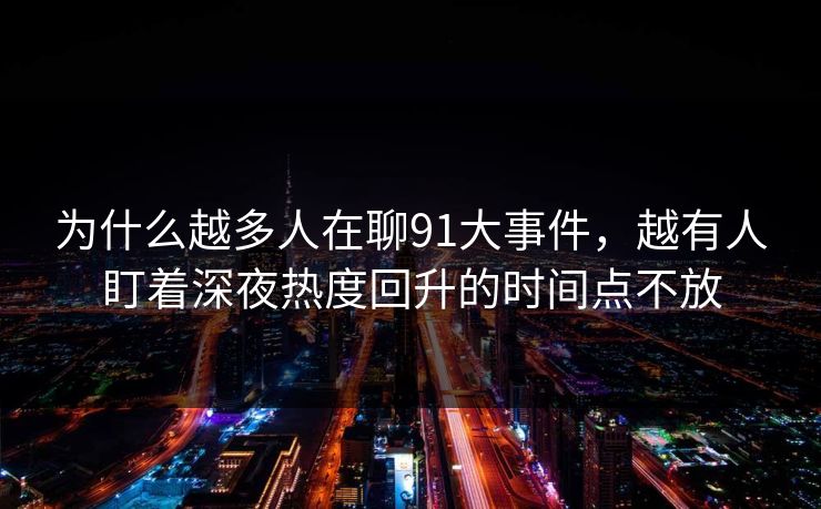 为什么越多人在聊91大事件，越有人盯着深夜热度回升的时间点不放